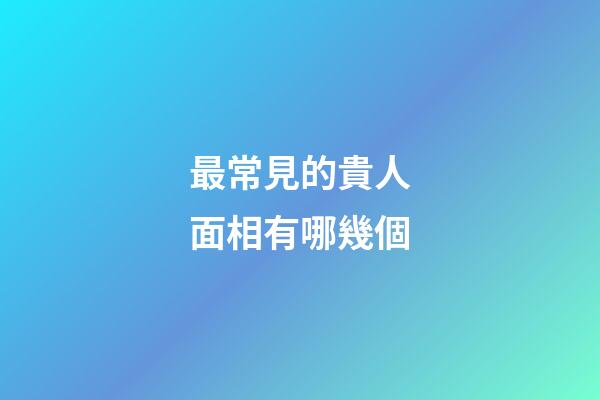 最常見的貴人面相有哪幾個