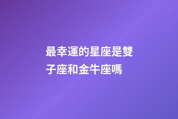 最幸運的星座是雙子座和金牛座嗎-第1張-星座運勢-玄機派