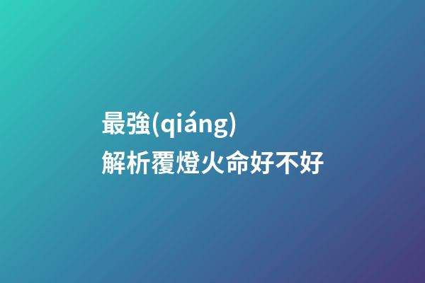 最強(qiáng)解析覆燈火命好不好