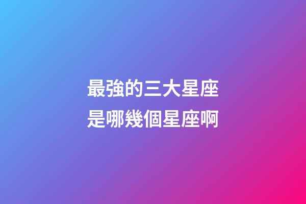 最強的三大星座是哪幾個星座啊-第1張-星座運勢-玄機派