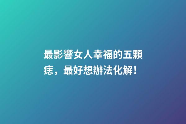 最影響女人幸福的五顆痣，最好想辦法化解！