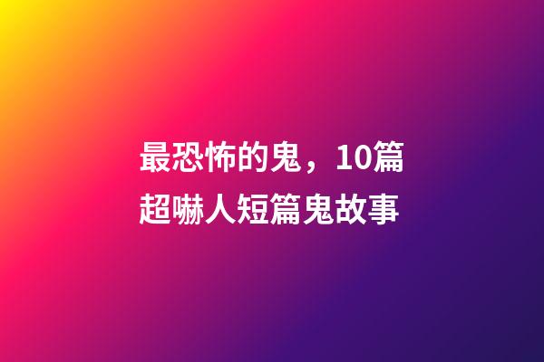 最恐怖的鬼，10篇超嚇人短篇鬼故事-第1張-觀點-玄機派