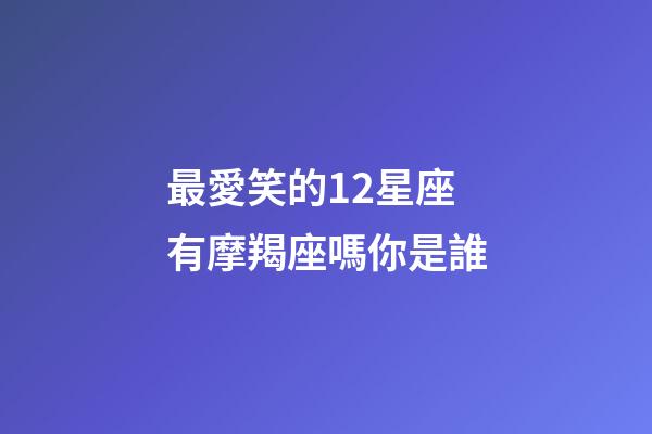 最愛笑的12星座有摩羯座嗎你是誰-第1張-星座運勢-玄機派