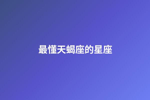 最懂天蝎座的星座（最欣賞天蝎的星座）-第1張-星座運勢-玄機派