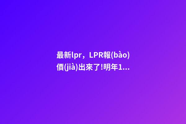 最新lpr，LPR報(bào)價(jià)出來了!明年1月1日起-第1張-觀點(diǎn)-玄機(jī)派