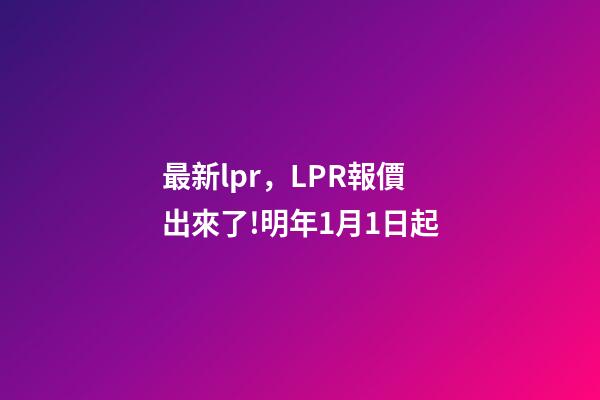 最新lpr，LPR報價出來了!明年1月1日起-第1張-觀點-玄機派
