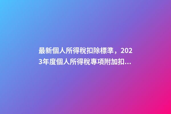 最新個人所得稅扣除標準，2023年度個人所得稅專項附加扣除信息確認操作指南-第1張-觀點-玄機派