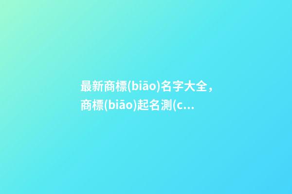 最新商標(biāo)名字大全，商標(biāo)起名測(cè)試打分