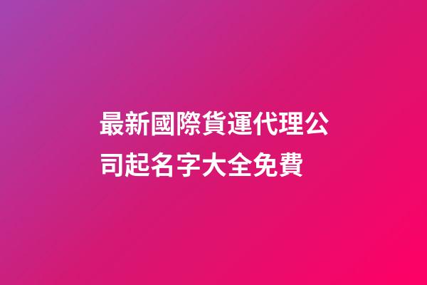 最新國際貨運代理公司起名字大全免費-第1張-公司起名-玄機派