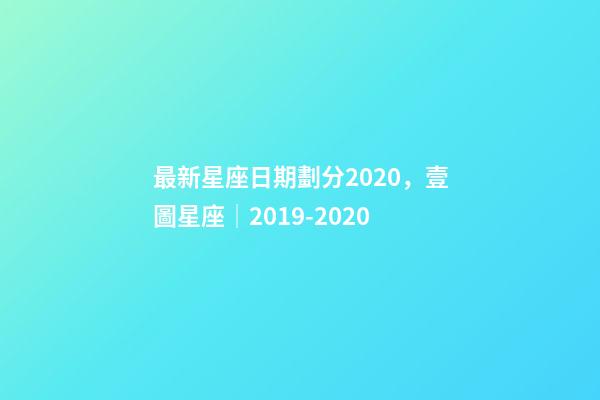 最新星座日期劃分2020，壹圖星座│2019-2020