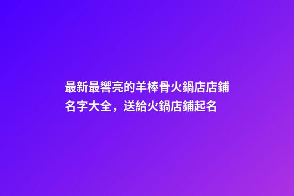 最新最響亮的羊棒骨火鍋店店鋪名字大全，送給火鍋店鋪起名