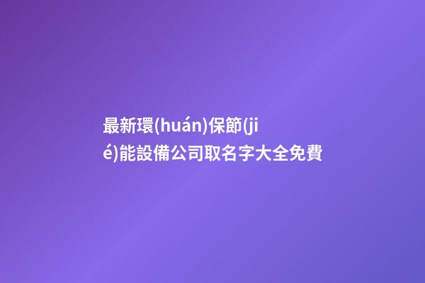 最新環(huán)保節(jié)能設備公司取名字大全免費-第1張-公司起名-玄機派