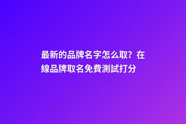 最新的品牌名字怎么取？在線品牌取名免費測試打分-第1張-商標(biāo)起名-玄機派