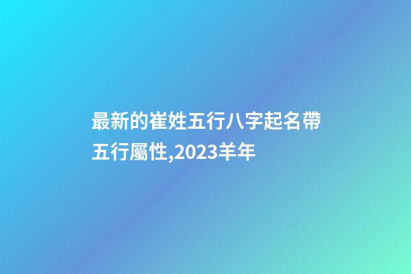 最新的崔姓五行八字起名帶五行屬性,2023羊年