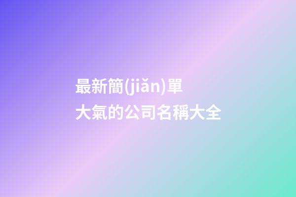 最新簡(jiǎn)單大氣的公司名稱大全-第1張-公司起名-玄機(jī)派