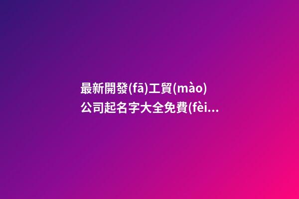 最新開發(fā)工貿(mào)公司起名字大全免費(fèi)-第1張-公司起名-玄機(jī)派