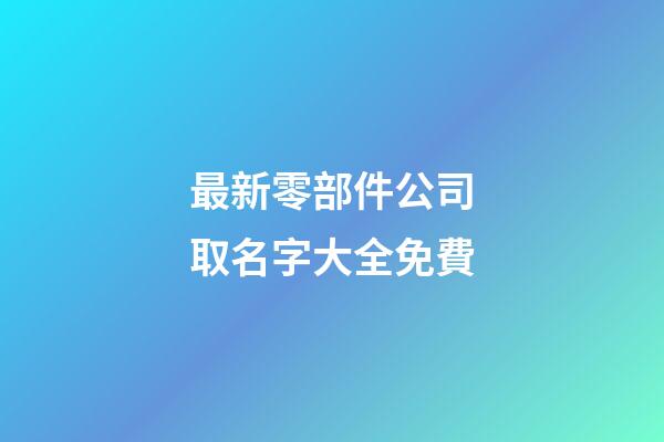 最新零部件公司取名字大全免費-第1張-公司起名-玄機派