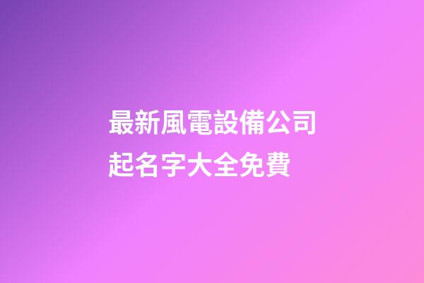 最新風電設備公司起名字大全免費-第1張-公司起名-玄機派