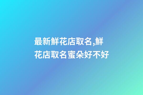 最新鮮花店取名,鮮花店取名蜜朵好不好-第1張-店鋪起名-玄機派