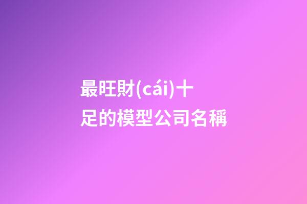 最旺財(cái)十足的模型公司名稱-第1張-公司起名-玄機(jī)派