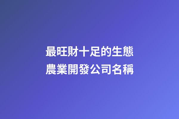 最旺財十足的生態農業開發公司名稱-第1張-公司起名-玄機派