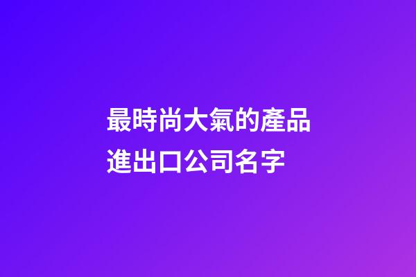 最時尚大氣的產品進出口公司名字-第1張-公司起名-玄機派
