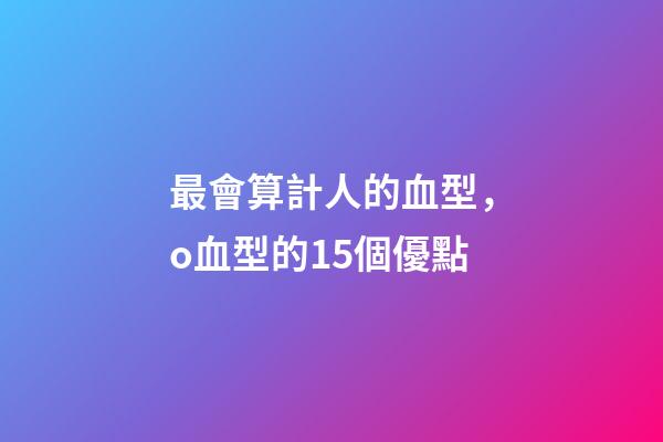 最會算計人的血型，o血型的15個優點-第1張-觀點-玄機派