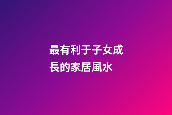 最有利于子女成長的家居風水
