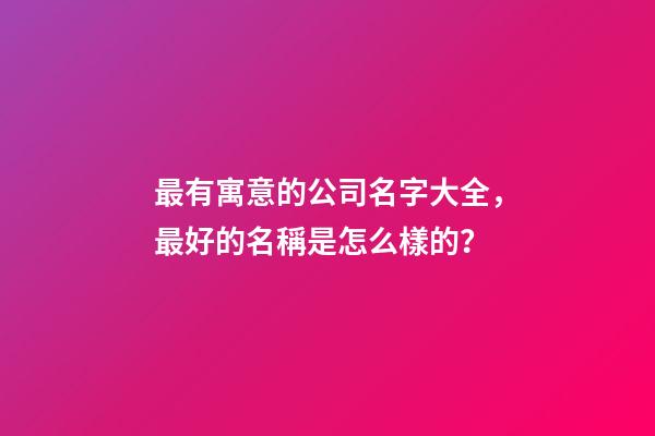 最有寓意的公司名字大全，最好的名稱是怎么樣的？-第1張-公司起名-玄機派