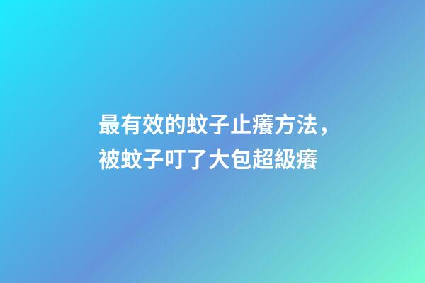 最有效的蚊子止癢方法，被蚊子叮了大包超級癢-第1張-觀點(diǎn)-玄機(jī)派
