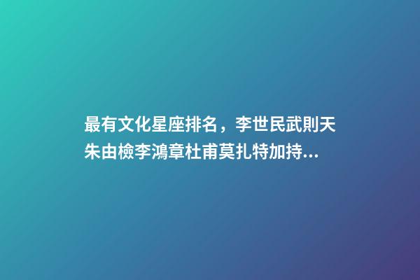 最有文化星座排名，李世民武則天朱由檢李鴻章杜甫莫扎特加持的星座-第1張-觀點(diǎn)-玄機(jī)派