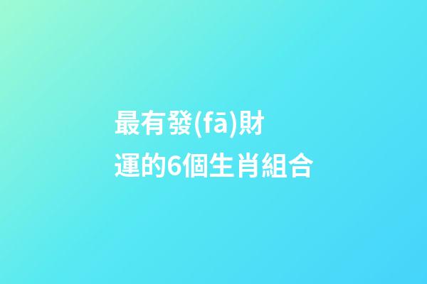 最有發(fā)財運的6個生肖組合