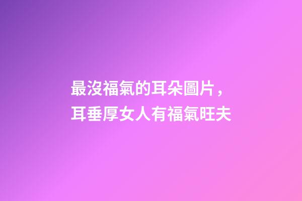 最沒福氣的耳朵圖片，耳垂厚女人有福氣旺夫-第1張-觀點-玄機派