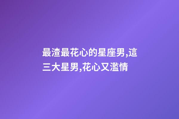 最渣最花心的星座男,這三大星男,花心又濫情-第1張-觀點-玄機派