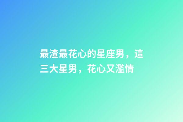 最渣最花心的星座男，這三大星男，花心又濫情-第1張-觀點-玄機派