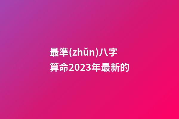最準(zhǔn)八字算命2023年最新的