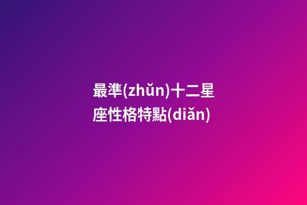 最準(zhǔn)十二星座性格特點(diǎn)（12星座的性格特點(diǎn)大全）-第1張-星座運(yùn)勢(shì)-玄機(jī)派
