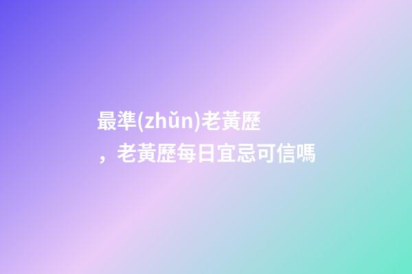 最準(zhǔn)老黃歷，老黃歷每日宜忌可信嗎