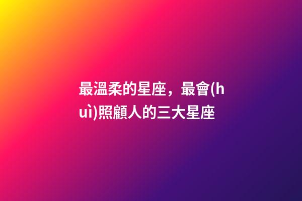 最溫柔的星座，最會(huì)照顧人的三大星座-第1張-觀點(diǎn)-玄機(jī)派
