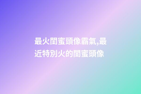 最火閨蜜頭像霸氣,最近特別火的閨蜜頭像-第1張-觀點(diǎn)-玄機(jī)派