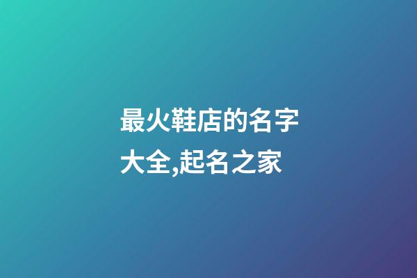 最火鞋店的名字大全,起名之家