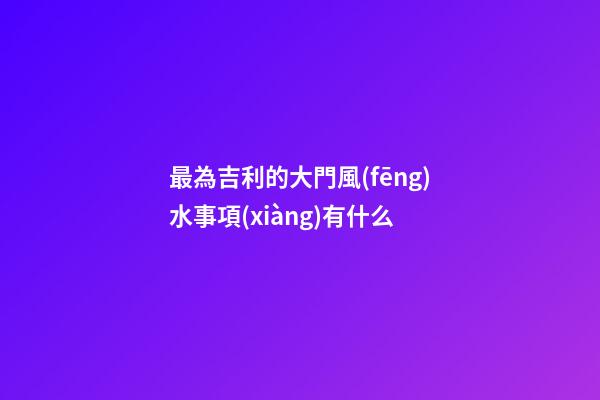 最為吉利的大門風(fēng)水事項(xiàng)有什么