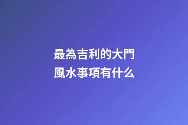 最為吉利的大門風水事項有什么