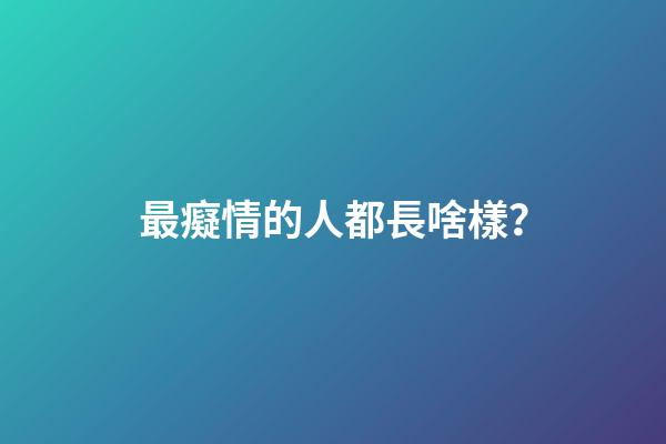 最癡情的人都長啥樣？