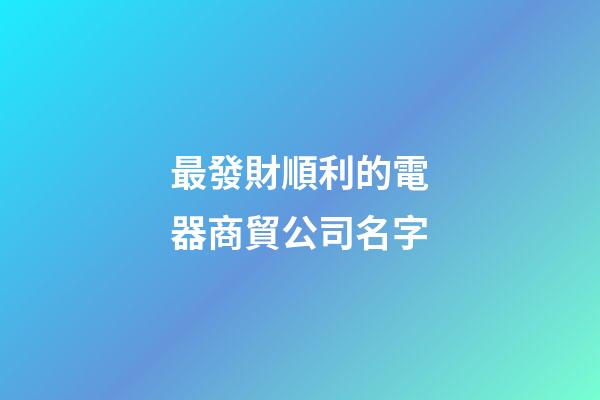 最發財順利的電器商貿公司名字-第1張-公司起名-玄機派