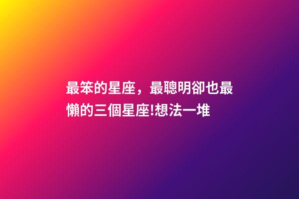最笨的星座，最聰明卻也最懶的三個星座!想法一堆-第1張-觀點-玄機派