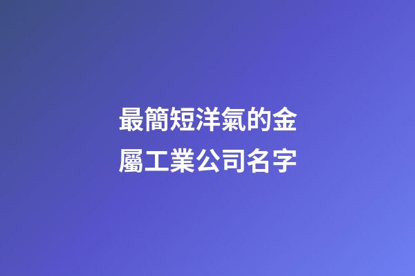 最簡短洋氣的金屬工業公司名字-第1張-公司起名-玄機派