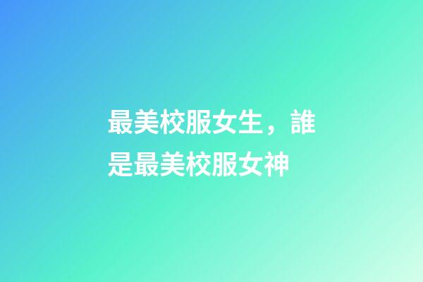 最美校服女生，誰是最美校服女神-第1張-觀點-玄機派