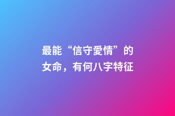 最能“信守愛情”的女命，有何八字特征