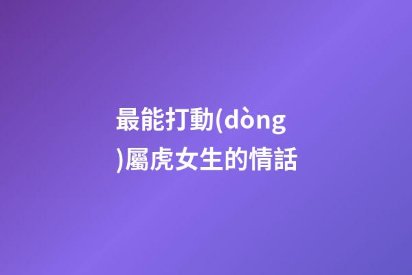 最能打動(dòng)屬虎女生的情話